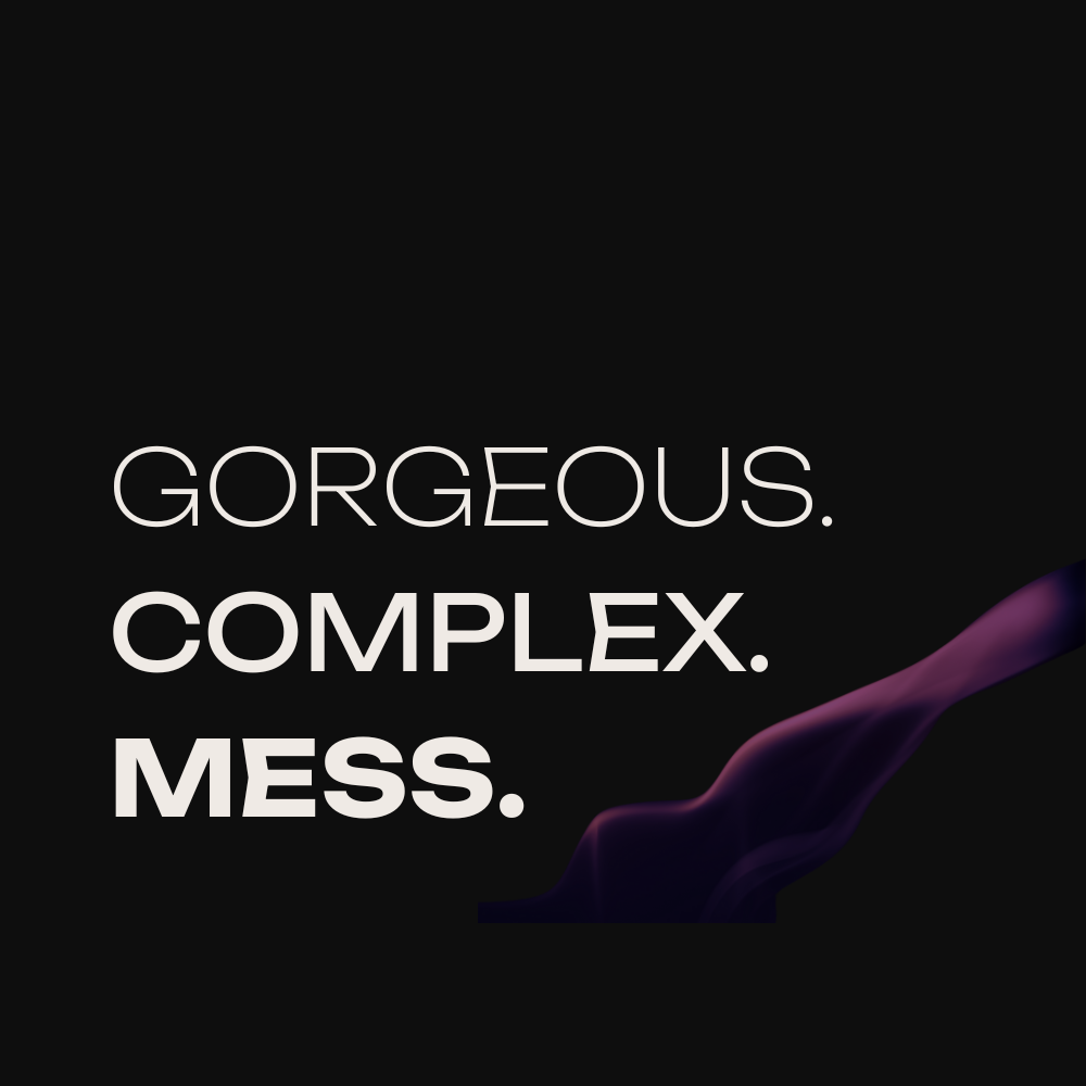 GORGEOUS. COMPLEX. MESS.